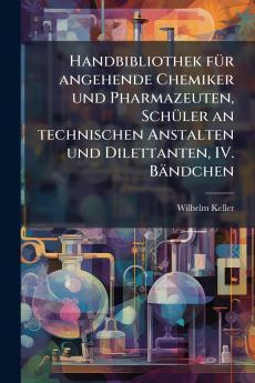 Handbibliothek fÃ¼r angehende Chemiker und Pharmazeuten SchÃ¼ler an technischen Anstalten und Dilettanten IV. BÃ¤ndchen