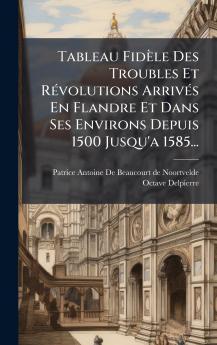 Tableau FidÃ¨le Des Troubles Et RÃ©volutions ArrivÃ©s En Flandre Et Dans Ses Environs Depuis 1500 Jusqu'a 1585...