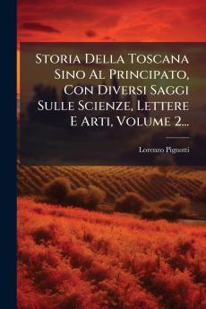 Storia Della Toscana Sino Al Principato Con Diversi Saggi Sulle Scienze Lettere E Arti Volume 2...