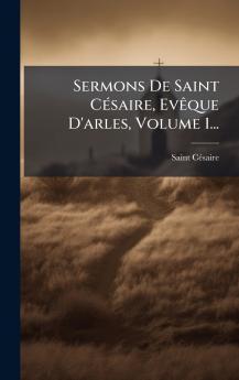Sermons De Saint CÃ©saire EvÃªque D'arles Volume 1...