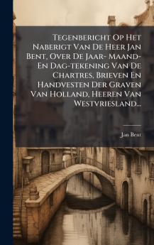 Tegenbericht Op Het Naberigt Van De Heer Jan Bent Over De Jaar- Maand- En Dag-tekening Van De Chartres Brieven En Handvesten Der Graven Van Holland Heeren Van Westvriesland...