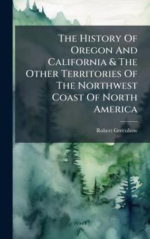 The History Of Oregon And California & The Other Territories Of The Northwest Coast Of North America