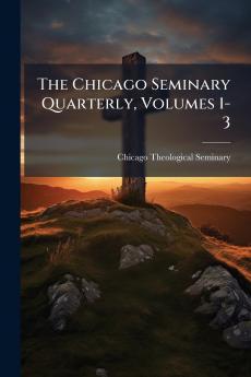 The Chicago Seminary Quarterly Volumes 1-3