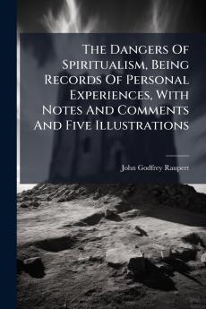 The Dangers Of Spiritualism Being Records Of Personal Experiences With Notes And Comments And Five Illustrations