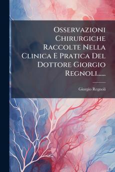 Osservazioni Chirurgiche Raccolte Nella Clinica E Pratica Del Dottore Giorgio Regnoli......