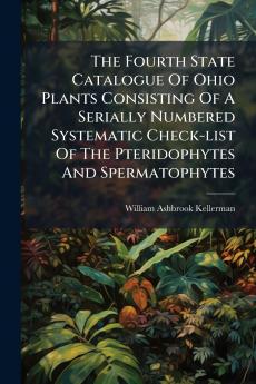 The Fourth State Catalogue Of Ohio Plants Consisting Of A Serially Numbered Systematic Check-list Of The Pteridophytes And Spermatophytes