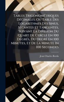 Tables TrigonomÃ©triques DÃ©cimales Ou Table Des Logarithmes Des Sinus SÃ©cantes Et Tangentes Suivant La Division Du Quart De Cercle En 100 DegrÃ©s Du DegrÃ© En 100 Minutes Et De La Minute In 100 Secondes