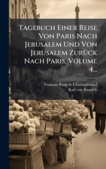 Tagebuch Einer Reise Von Paris Nach Jerusalem Und Von Jerusalem ZurÃ¼ck Nach Paris Volume 4...