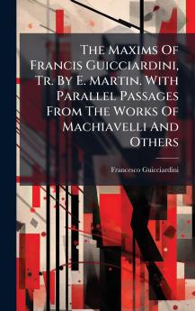 The Maxims Of Francis Guicciardini Tr. By E. Martin. With Parallel Passages From The Works Of Machiavelli And Others