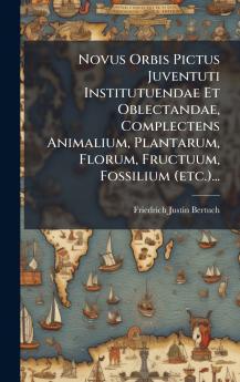 Novus Orbis Pictus Juventuti Institutuendae Et Oblectandae Complectens Animalium Plantarum Florum Fructuum Fossilium (etc.)...