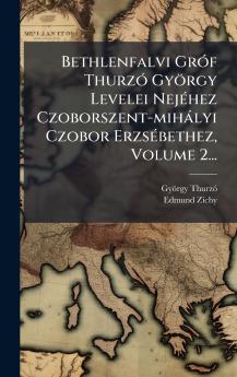 Bethlenfalvi GrÃ³f ThurzÃ³ GyÃ¶rgy Levelei NejÃ©hez Czoborszent-mihÃ¡lyi Czobor ErzsÃ©bethez Volume 2...