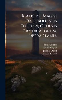 B. Alberti Magni Ratisbonensis Episcopi Ordinis PrÃ¦dicatorum Opera Omnia