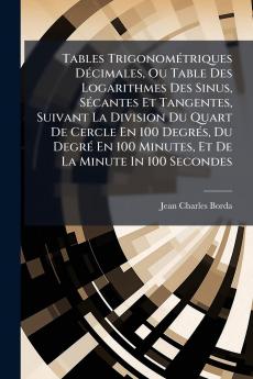Tables TrigonomÃ©triques DÃ©cimales Ou Table Des Logarithmes Des Sinus SÃ©cantes Et Tangentes Suivant La Division Du Quart De Cercle En 100 DegrÃ©s Du DegrÃ© En 100 Minutes Et De La Minute In 100 Secondes