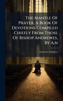 The Mantle Of Prayer A Book Of Devotions Compiled Chiefly From Those Of Bishop Andrewes By A.n
