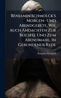 Benjamin Schmolck's Morgen- Und Abendgebete Wie Auch Andachten Zur Beichte Und Zum Abendmahl In Gebundener Rede
