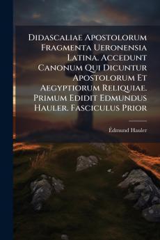 Didascaliae Apostolorum Fragmenta Ueronensia Latina. Accedunt Canonum Qui Dicuntur Apostolorum Et Aegyptiorum Reliquiae. Primum Edidit Edmundus Hauler. Fasciculus Prior