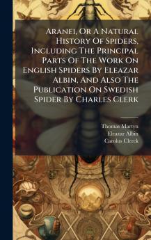 Aranei Or A Natural History Of Spiders Including The Principal Parts Of The Work On English Spiders By Eleazar Albin And Also The Publication On Swedish Spider By Charles Clerk