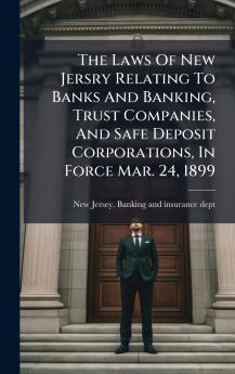 The Laws Of New Jersry Relating To Banks And Banking Trust Companies And Safe Deposit Corporations In Force Mar. 24 1899