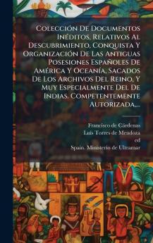 ColecciÃ³n De Documentos InÃ©ditos Relativos Al Descubrimiento Conquista Y OrganizaciÃ³n De Las Antiguas Posesiones EspaÃ±oles De AmÃ©rica Y OceanÃ­a Sacados De Los Archivos Del Reino Y Muy Especialmente Del De Indias. Competentemente Autorizada...