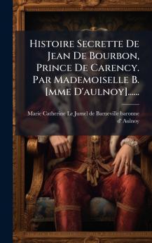 Histoire Secrette De Jean De Bourbon Prince De Carency. Par Mademoiselle B. [mme D'aulnoy]......