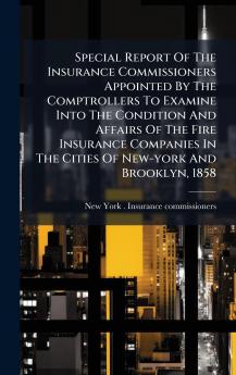 Special Report Of The Insurance Commissioners Appointed By The Comptrollers To Examine Into The Condition And Affairs Of The Fire Insurance Companies In The Cities Of New-york And Brooklyn 1858