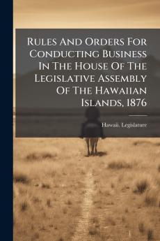 Rules And Orders For Conducting Business In The House Of The Legislative Assembly Of The Hawaiian Islands 1876