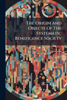 The Origin And Objects Of The Systematic Beneficence Society