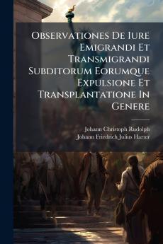 Observationes De Iure Emigrandi Et Transmigrandi Subditorum Eorumque Expulsione Et Transplantatione In Genere