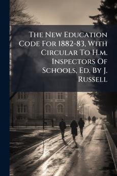 The New Education Code For 1882-83 With Circular To H.m. Inspectors Of Schools Ed. By J. Russell