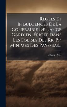 RÃ¨gles Et Indulgences De La Confrairie De L'ange Gardien ÃrigÃ©e Dans Les Ãglises Des Rr. Pp. Minimes Des Pays-bas...
