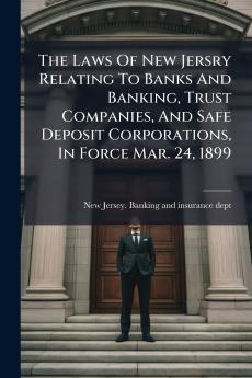The Laws Of New Jersry Relating To Banks And Banking Trust Companies And Safe Deposit Corporations In Force Mar. 24 1899