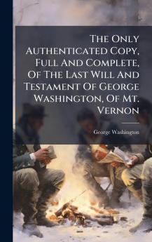 The Only Authenticated Copy Full And Complete Of The Last Will And Testament Of George Washington Of Mt. Vernon