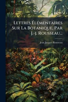 Lettres ÃlÃ©mentaires Sur La Botanique Par J.-j. Rousseau...