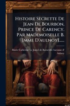 Histoire Secrette De Jean De Bourbon Prince De Carency. Par Mademoiselle B. [mme D'aulnoy]......