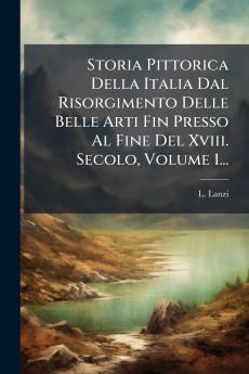Storia Pittorica Della Italia Dal Risorgimento Delle Belle Arti Fin Presso Al Fine Del Xviii. Secolo Volume 1...