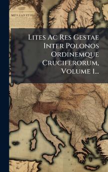Lites Ac Res Gestae Inter Polonos Ordinemque Cruciferorum Volume 1...