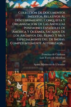 ColecciÃ³n De Documentos InÃ©ditos Relativos Al Descubrimiento Conquista Y OrganizaciÃ³n De Las Antiguas Posesiones EspaÃ±oles De AmÃ©rica Y OceanÃ­a Sacados De Los Archivos Del Reino Y Muy Especialmente Del De Indias. Competentemente Autorizada...