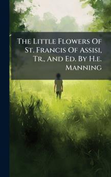 The Little Flowers Of St. Francis Of Assisi Tr. And Ed. By H.e. Manning