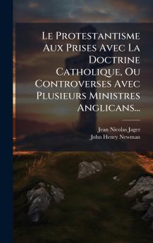 Le Protestantisme Aux Prises Avec La Doctrine Catholique Ou Controverses Avec Plusieurs Ministres Anglicans...