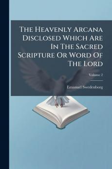 The Heavenly Arcana Disclosed Which Are In The Sacred Scripture Or Word Of The Lord