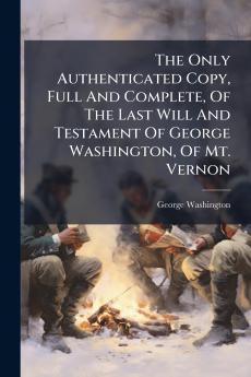 The Only Authenticated Copy Full And Complete Of The Last Will And Testament Of George Washington Of Mt. Vernon