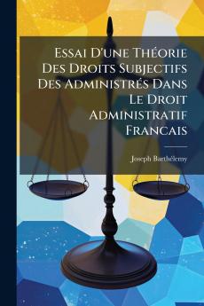 Essai D'une ThÃ©orie Des Droits Subjectifs Des AdministrÃ©s Dans Le Droit Administratif Francais