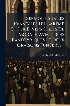 Sermons Sur Les Evangiles Du CarÃªme Et Sur Divers Sujets De Morale Avec Trois PanÃ©gyriques Et Deux Oraisons FunÃ¨bres...
