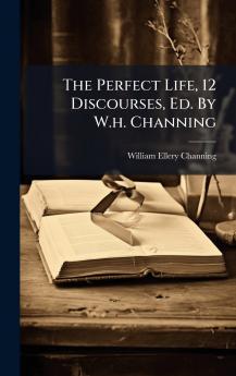 The Perfect Life 12 Discourses Ed. By W.h. Channing
