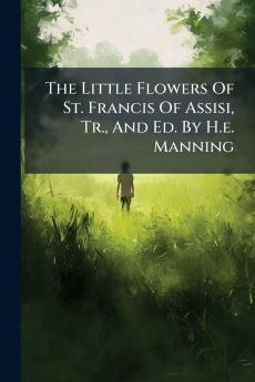 The Little Flowers Of St. Francis Of Assisi Tr. And Ed. By H.e. Manning