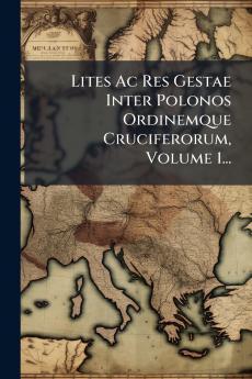 Lites Ac Res Gestae Inter Polonos Ordinemque Cruciferorum Volume 1...