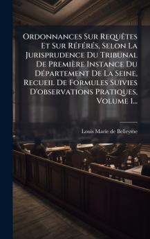 Ordonnances Sur RequÃªtes Et Sur RÃ©fÃ©rÃ©s Selon La Jurisprudence Du Tribunal De PremiÃ¨re Instance Du DÃ©partement De La Seine Recueil De Formules Suivies D'observations Pratiques Volume 1...