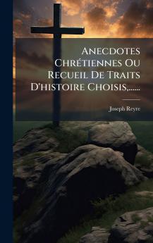 Anecdotes ChrÃ©tiennes Ou Recueil De Traits D'histoire Choisis......