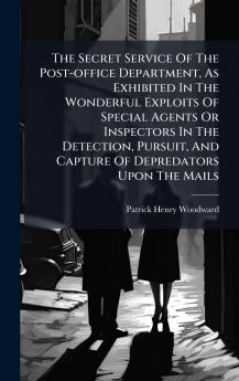 The Secret Service Of The Post-office Department As Exhibited In The Wonderful Exploits Of Special Agents Or Inspectors In The Detection Pursuit And Capture Of Depredators Upon The Mails