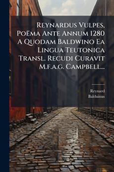 Reynardus Vulpes PoÃ«ma Ante Annum 1280 A Quodam Baldwino Ea Lingua Teutonica Transl. Recudi Curavit M.f.a.g. Campbell...